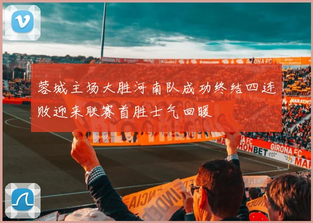 蓉城主场大胜河南队成功终结四连败迎来联赛首胜士气回暖
