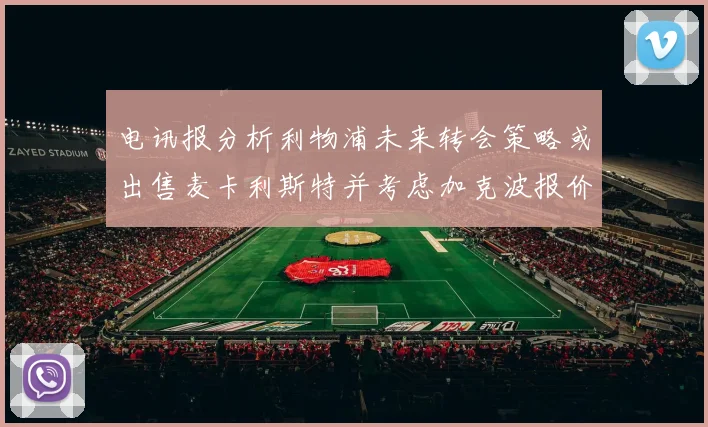 电讯报分析利物浦未来转会策略或出售麦卡利斯特并考虑加克波报价