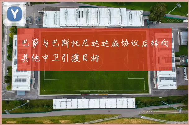 巴萨与巴斯托尼达达成协议后转向其他中卫引援目标