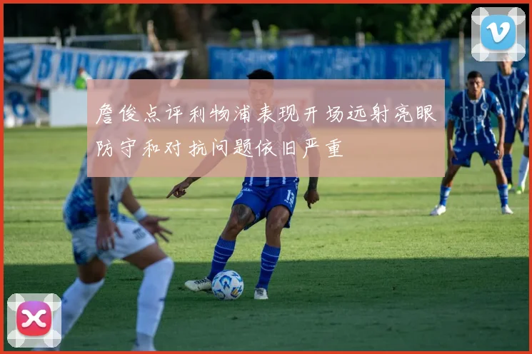 詹俊点评利物浦表现开场远射亮眼防守和对抗问题依旧严重