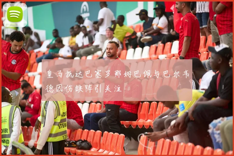 皇马抵达巴塞罗那姆巴佩与巴尔韦德因伤缺阵引关注