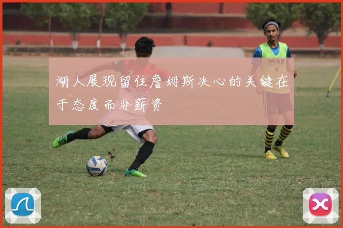 湖人展现留住詹姆斯决心的关键在于态度而非薪资