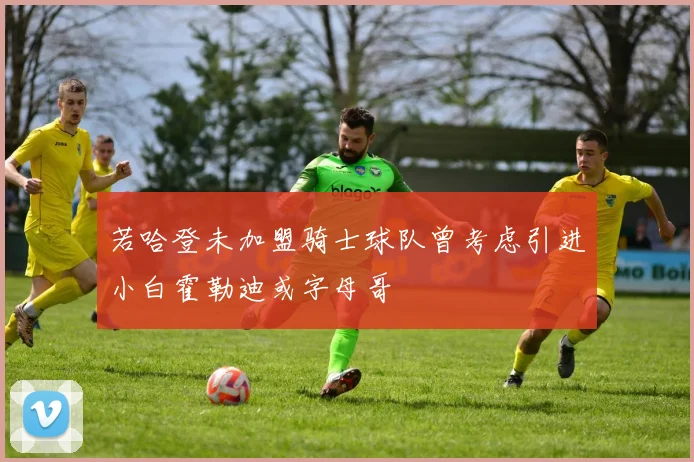 若哈登未加盟骑士球队曾考虑引进小白霍勒迪或字母哥