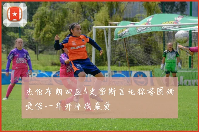 杰伦布朗回应A史密斯言论称塔图姆受伤一年并非我最爱