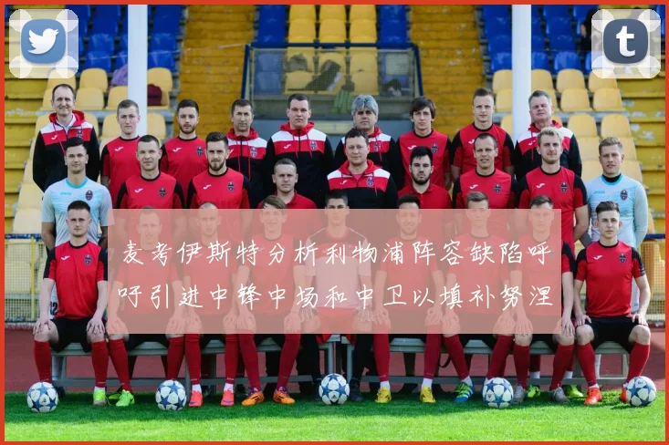 麦考伊斯特分析利物浦阵容缺陷呼吁引进中锋中场和中卫以填补努涅斯空缺