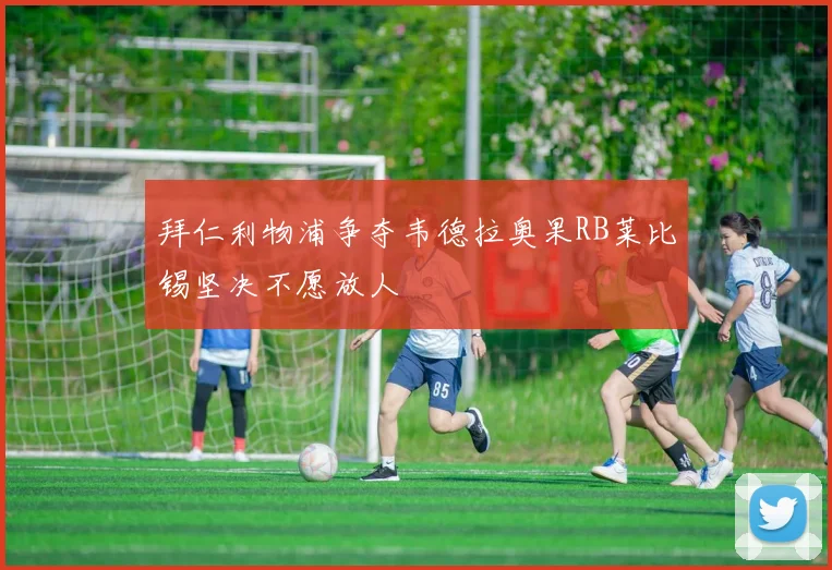 拜仁利物浦争夺韦德拉奥果RB莱比锡坚决不愿放人