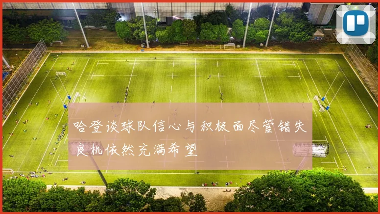 哈登谈球队信心与积极面尽管错失良机依然充满希望