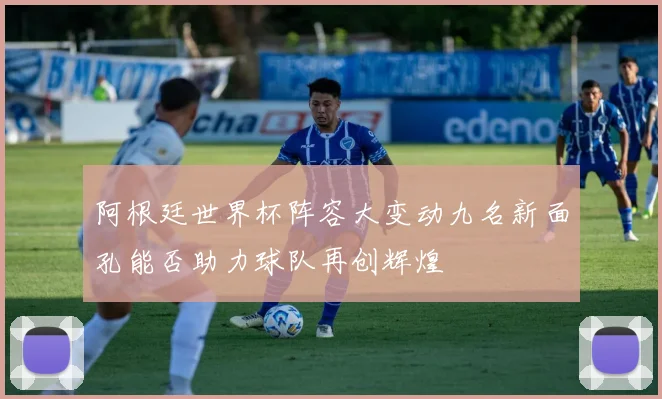 阿根廷世界杯阵容大变动九名新面孔能否助力球队再创辉煌